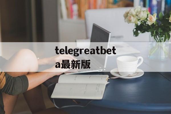 telegreatbeta最新版的简单介绍