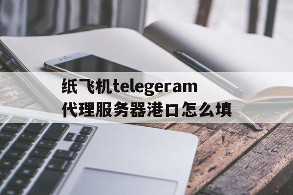 包含纸飞机telegeram代理服务器港口怎么填的词条