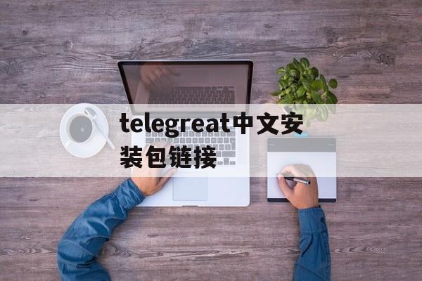 telegreat中文安装包链接-纸飞机telegeram中文安装包