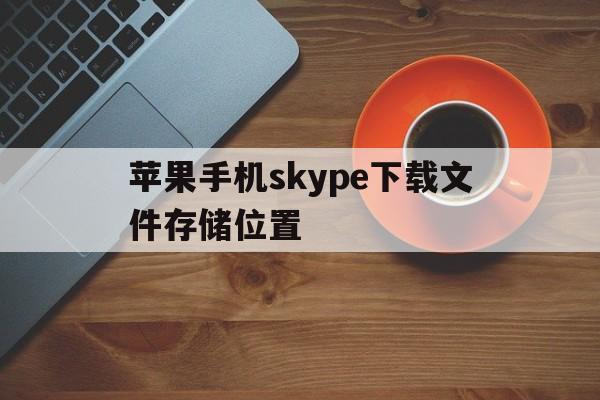 苹果手机skype下载文件存储位置-苹果手机skype下载文件存储位置怎么改