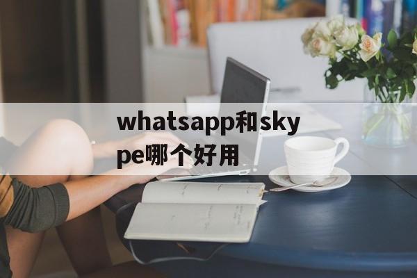 whatsapp和skype哪个好用-whatsapp和whatsapp business区别