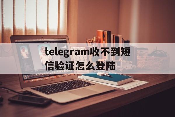 关于telegram收不到短信验证怎么登陆的信息