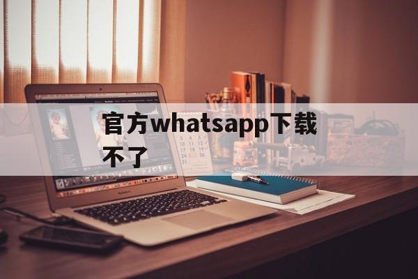 官方whatsapp下载不了-whatsapp下载安装后为什么不能用