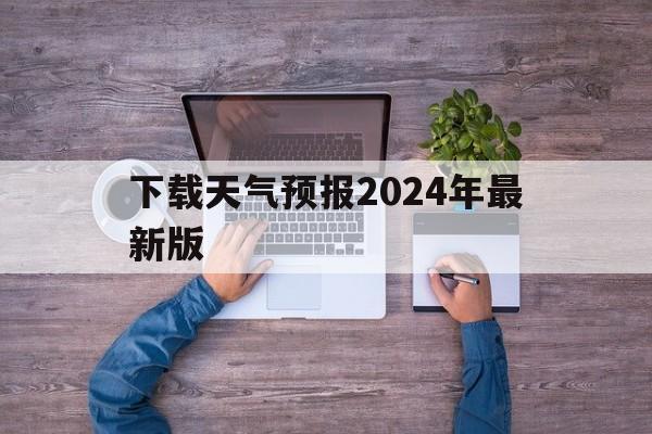 下载天气预报2024年最新版-下载天气预报2024年最新版免费