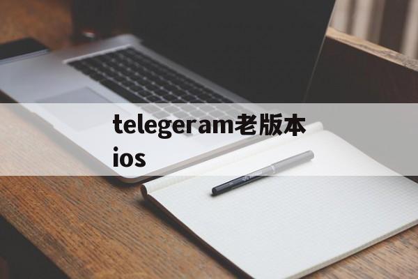 telegeram老版本ios-telegeram官网下载ios