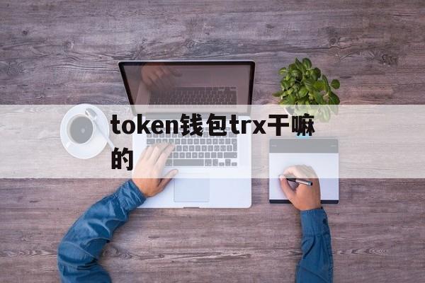 token钱包trx干嘛的-tokenpackage钱包