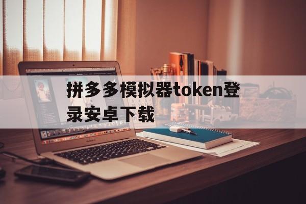 关于拼多多模拟器token登录安卓下载的信息