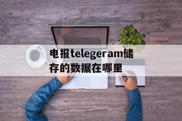 电报telegeram储存的数据在哪里的简单介绍