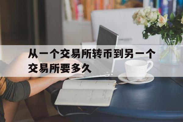 从一个交易所转币到另一个交易所要多久-从一个交易所转币到另一个交易所要多久才能到账