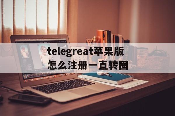 telegreat苹果版怎么注册一直转圈的简单介绍