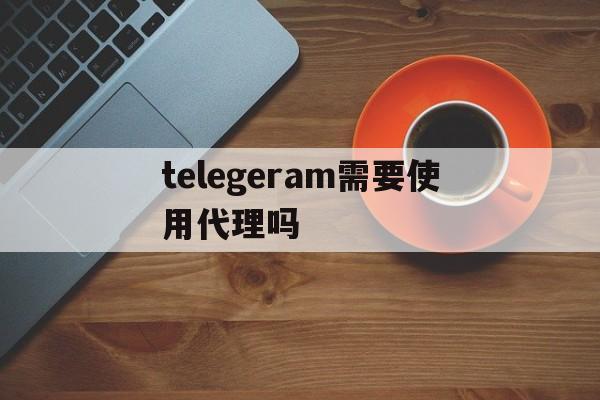 telegeram需要使用代理吗的简单介绍