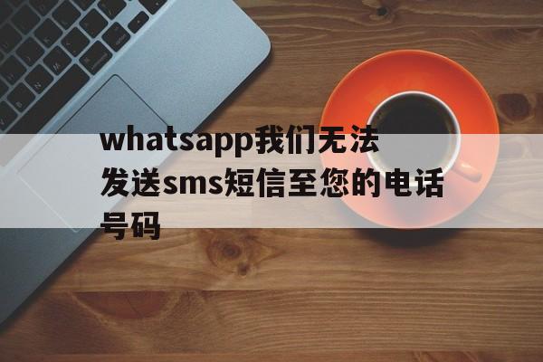 whatsapp我们无法发送sms短信至您的电话号码-whatsapp我们无法发送sms短信至您的电话号码坦桑尼亚