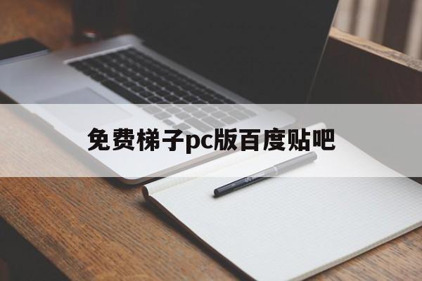 免费梯子pc版百度贴吧-免费梯子pc版百度贴吧官网