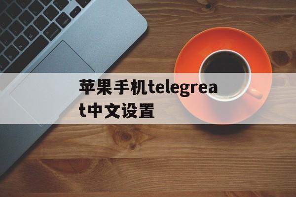 苹果手机telegreat中文设置-telegram解除敏感限制苹果手机