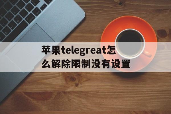 包含苹果telegreat怎么解除限制没有设置的词条