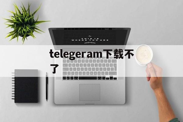 telegeram下载不了-telegeram下载不了软件