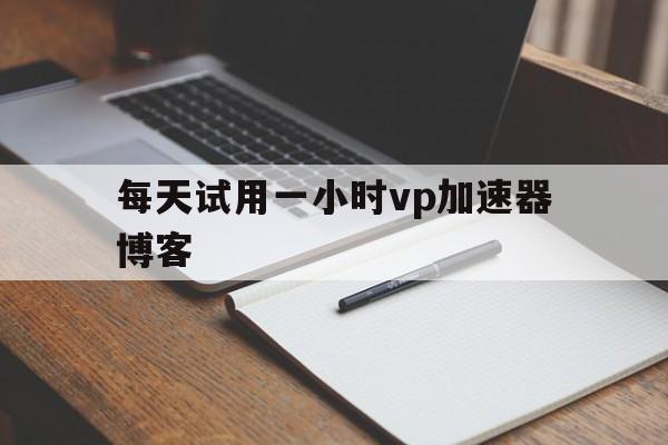 关于每天试用一小时vp加速器博客的信息