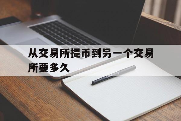 从交易所提币到另一个交易所要多久-从交易所提币到另一个交易所要多久才能到账