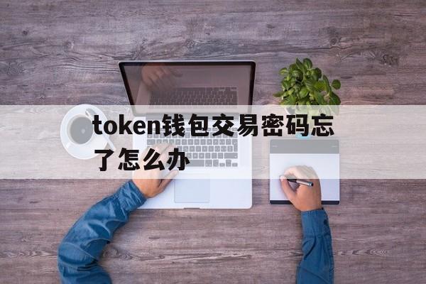 token钱包交易密码忘了怎么办-tokenpocket交易密码忘记怎么办