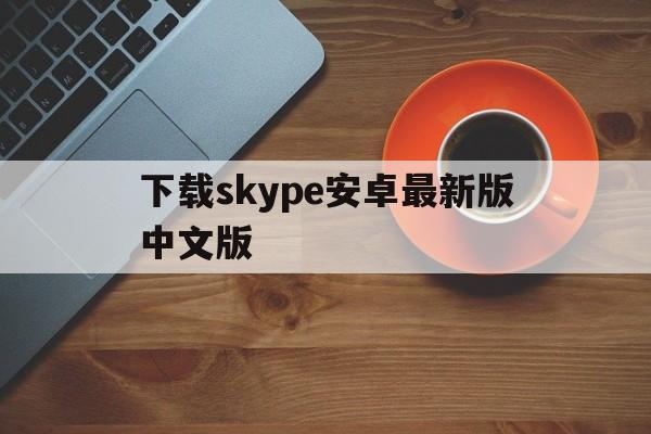 下载skype安卓最新版中文版-skype下载安卓版本8150339