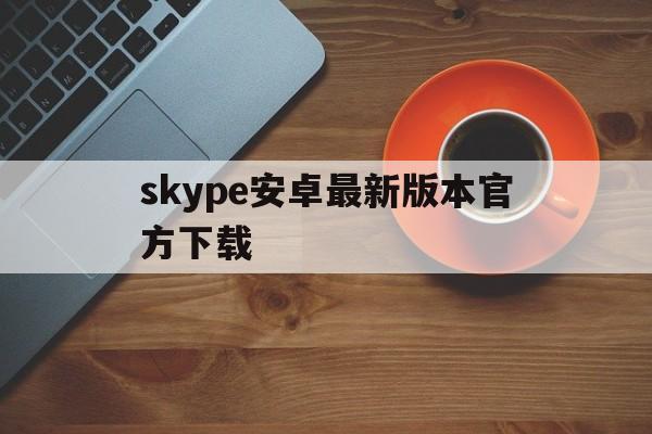 skype安卓最新版本官方下载-skype2020最新安卓官方版