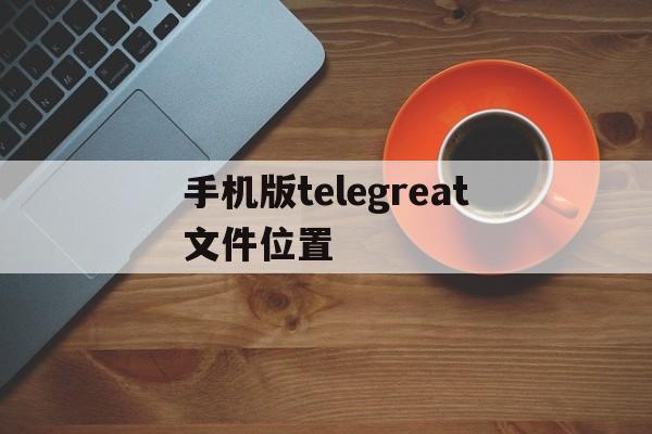 手机版telegreat文件位置-安卓telegreat缓存文件位置