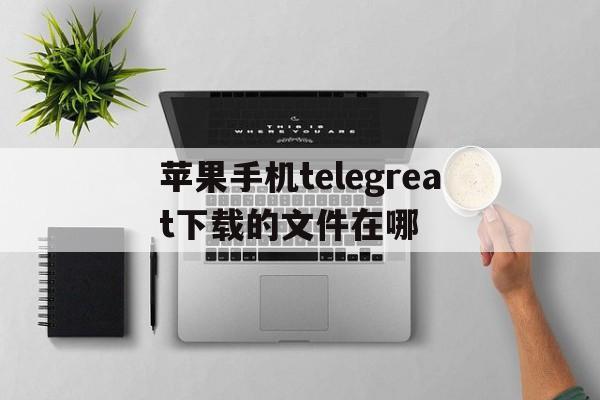 关于苹果手机telegreat下载的文件在哪的信息