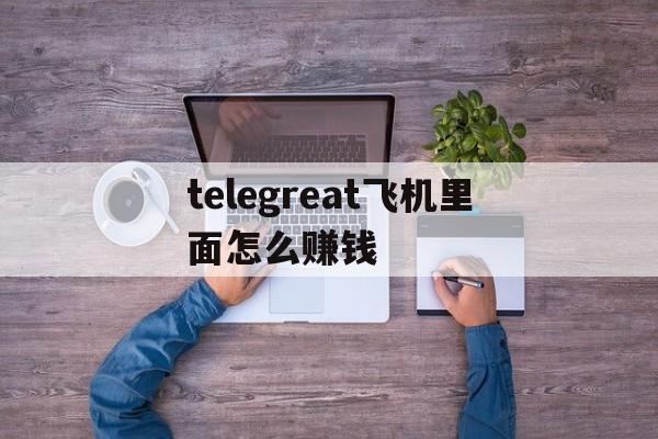 关于telegreat飞机里面怎么赚钱的信息