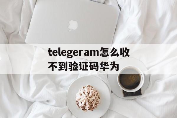 包含telegeram怎么收不到验证码华为的词条