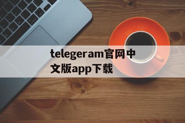 关于telegeram官网中文版app下载的信息