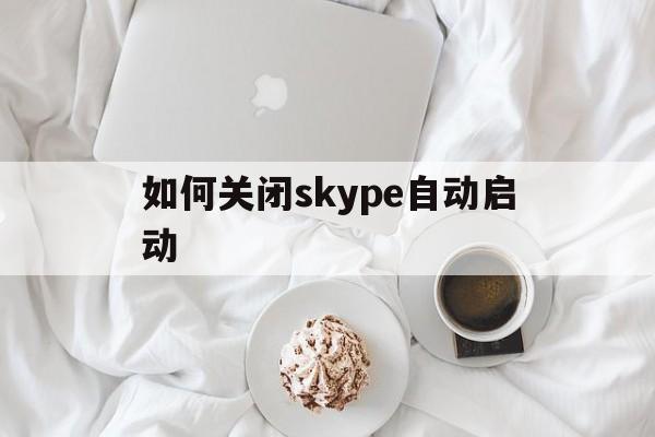 如何关闭skype自动启动-如何关闭skype自动启动软件