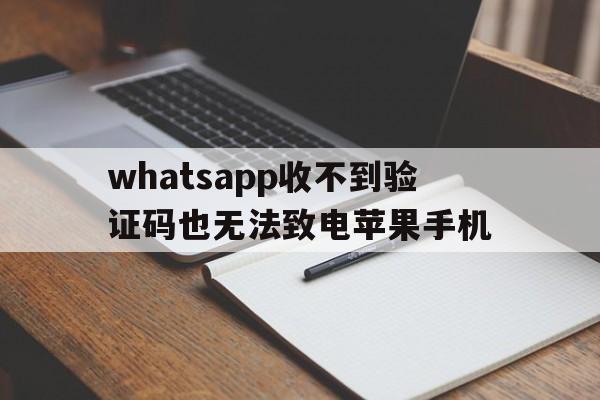 whatsapp收不到验证码也无法致电苹果手机-whatsapp收不到验证码也无法致电苹果手机怎么解决