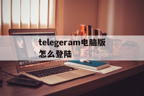 telegeram电脑版怎么登陆的简单介绍