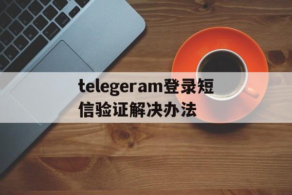 telegeram登录短信验证解决办法的简单介绍