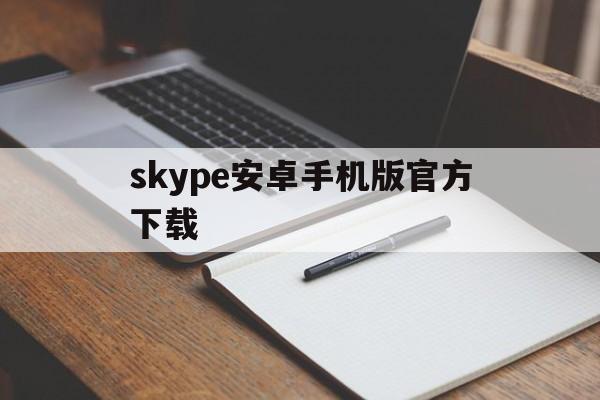 skype安卓手机版官方下载-skype安卓手机版v8150386官方版