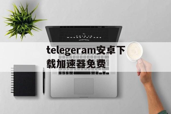 包含telegeram安卓下载加速器免费的词条