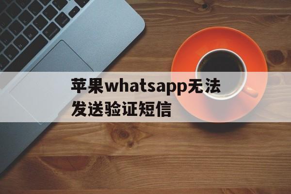 苹果whatsapp无法发送验证短信-whatsapp我们无法发送sms短信至您的电话号码