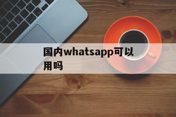 国内whatsapp可以用吗-whatsapp中国大陆能用吗