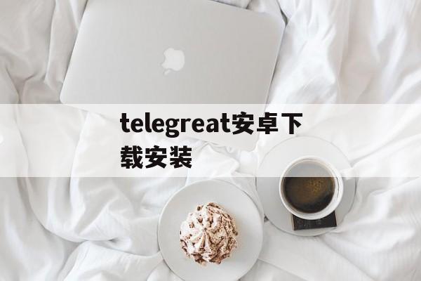 telegreat安卓下载安装-telegeram旧版本安卓下载