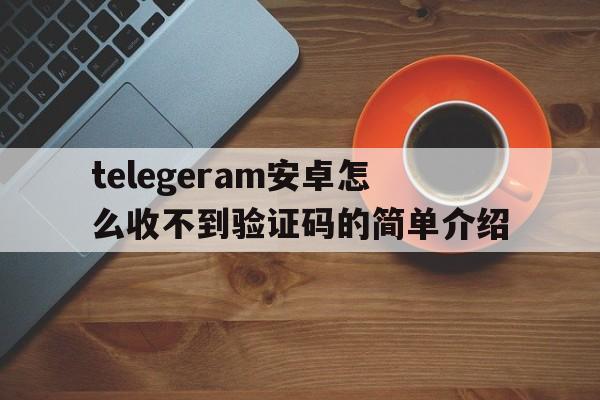 telegeram安卓怎么收不到验证码的简单介绍的简单介绍