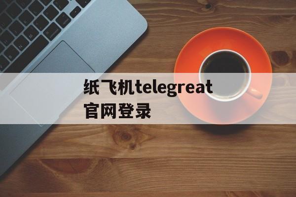 包含纸飞机telegreat官网登录的词条