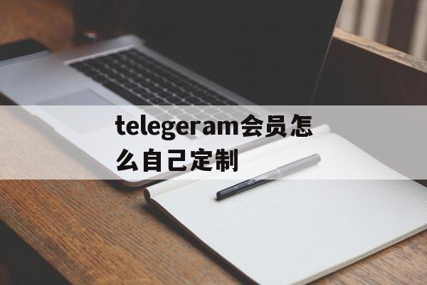 telegeram会员怎么自己定制的简单介绍