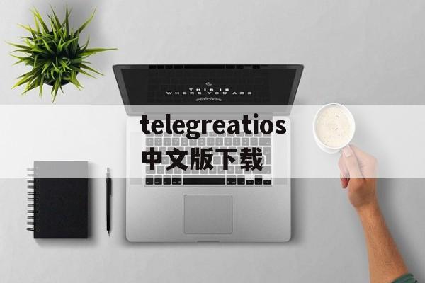 关于telegreatios中文版下载的信息