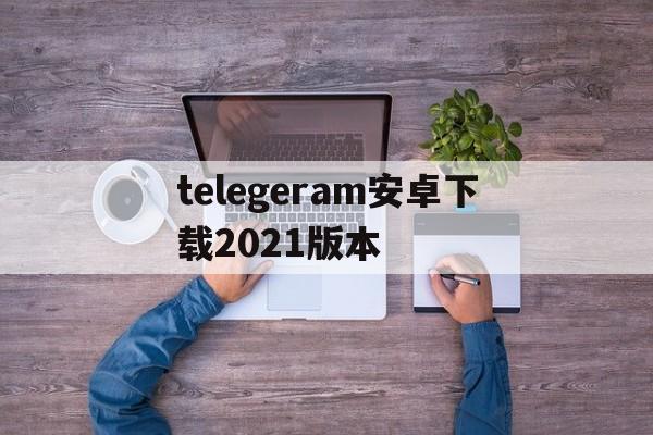 包含telegeram安卓下载2021版本的词条