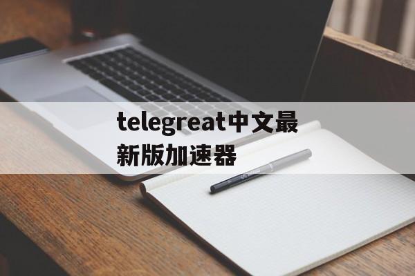 telegreat中文最新版加速器的简单介绍