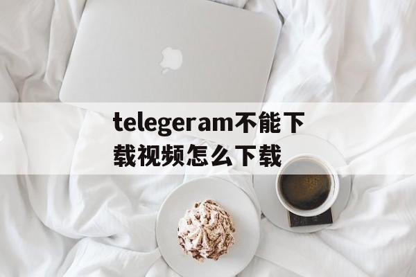 telegeram不能下载视频怎么下载的简单介绍