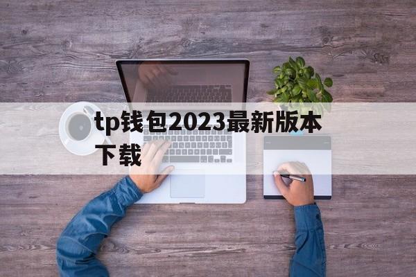 tp钱包2023最新版本下载-tp钱包官网下载最新版本2023