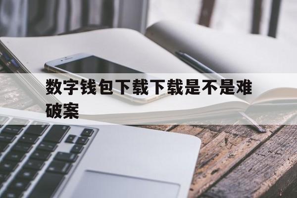 数字钱包下载下载是不是难破案-2020数字钱包app下载安卓