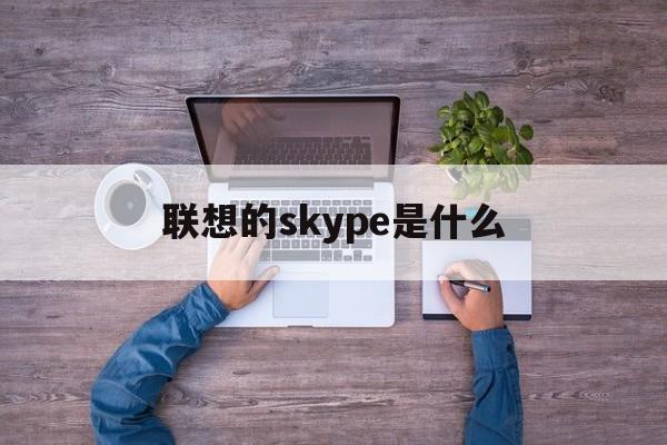 联想的skype是什么-联想skype是什么意思