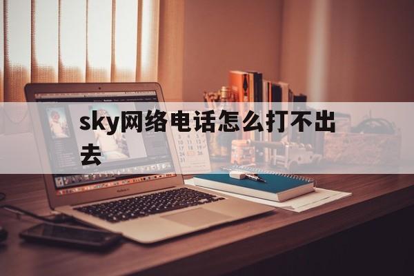 sky网络电话怎么打不出去-sky电话打出去显示什么号码